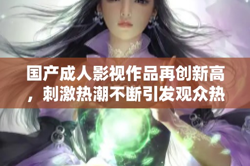 国产成人影视作品再创新高，刺激热潮不断引发观众热议与关注
