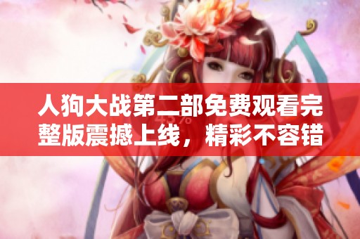 人狗大战第二部免费观看完整版震撼上线，精彩不容错过