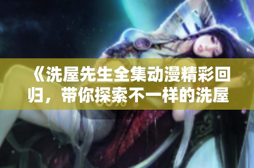 《洗屋先生全集动漫精彩回归，带你探索不一样的洗屋冒险》