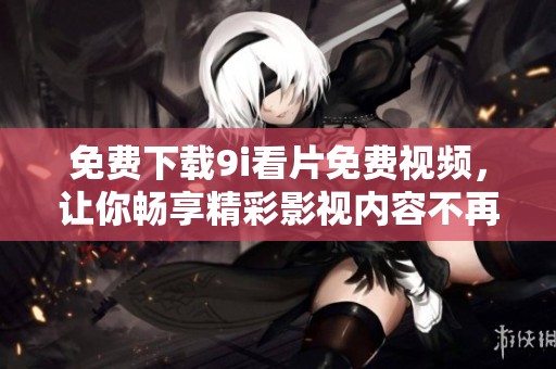 免费下载9i看片免费视频，让你畅享精彩影视内容不再等待