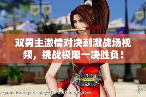 双男主激情对决刺激战场视频，挑战极限一决胜负！