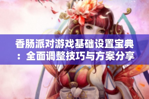香肠派对游戏基础设置宝典：全面调整技巧与方案分享
