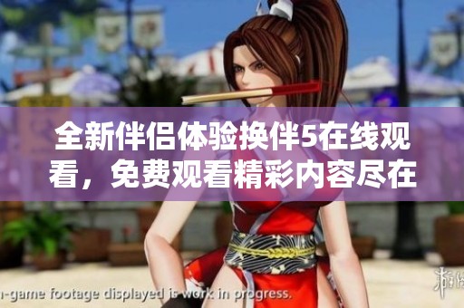 全新伴侣体验换伴5在线观看，免费观看精彩内容尽在掌握之中