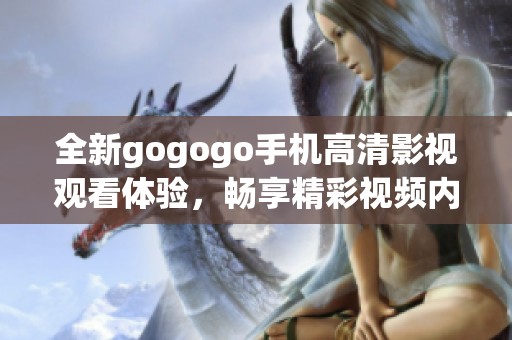 全新gogogo手机高清影视观看体验，畅享精彩视频内容不容错过