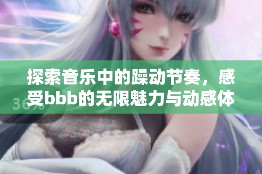 探索音乐中的躁动节奏，感受bbb的无限魅力与动感体验