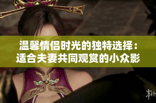 温馨情侣时光的独特选择：适合夫妻共同观赏的小众影视剧推荐