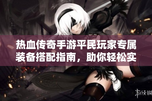 热血传奇手游平民玩家专属装备搭配指南，助你轻松实现逆袭