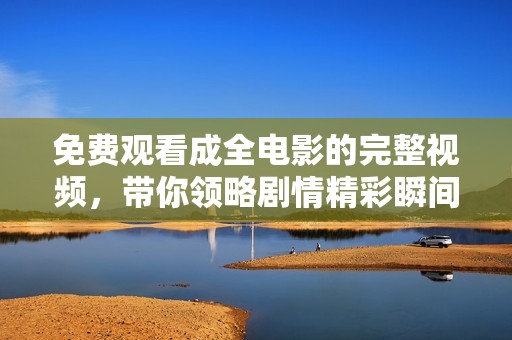 免费观看成全电影的完整视频，带你领略剧情精彩瞬间与深刻内涵