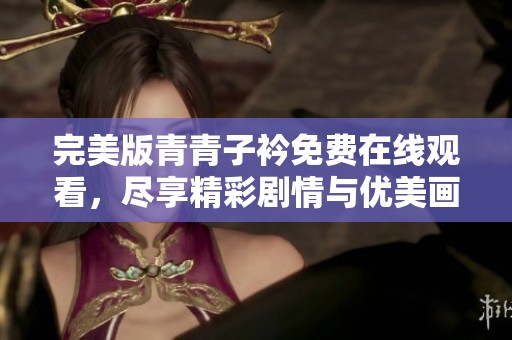 完美版青青子衿免费在线观看，尽享精彩剧情与优美画面