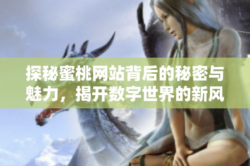 探秘蜜桃网站背后的秘密与魅力，揭开数字世界的新风潮