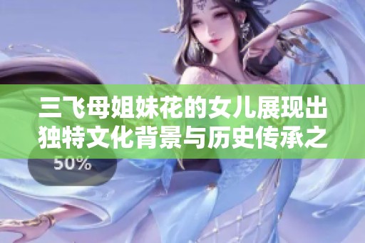 三飞母姐妹花的女儿展现出独特文化背景与历史传承之路