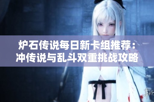 炉石传说每日新卡组推荐：冲传说与乱斗双重挑战攻略