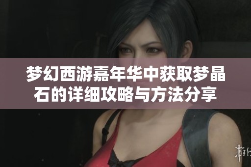 梦幻西游嘉年华中获取梦晶石的详细攻略与方法分享