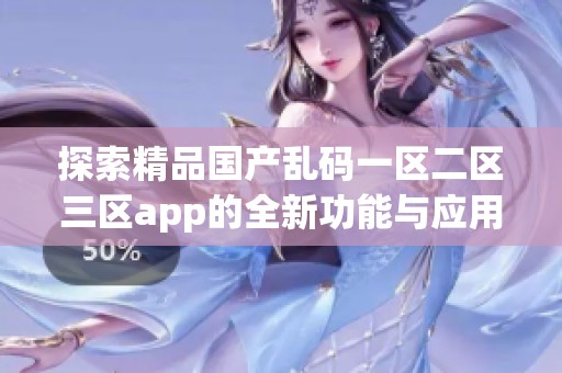 探索精品国产乱码一区二区三区app的全新功能与应用体验分享