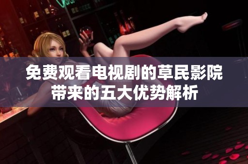 免费观看电视剧的草民影院带来的五大优势解析