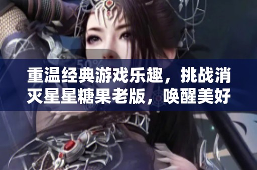 重温经典游戏乐趣，挑战消灭星星糖果老版，唤醒美好童年回忆！