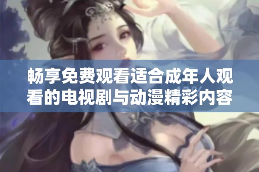 畅享免费观看适合成年人观看的电视剧与动漫精彩内容