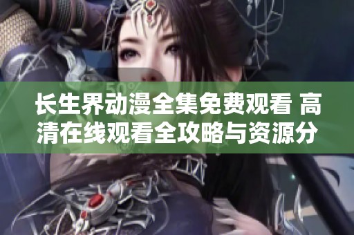 长生界动漫全集免费观看 高清在线观看全攻略与资源分享