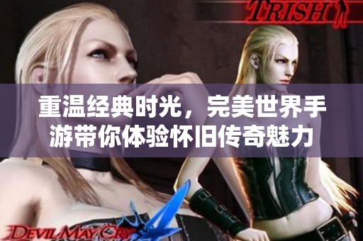 重温经典时光，完美世界手游带你体验怀旧传奇魅力