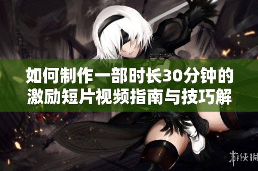 如何制作一部时长30分钟的激励短片视频指南与技巧解析