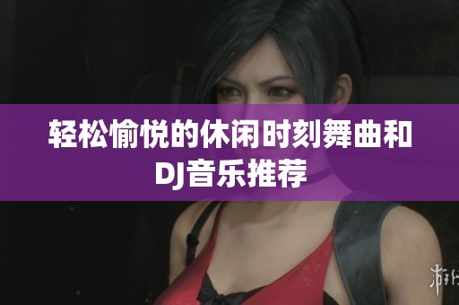 轻松愉悦的休闲时刻舞曲和DJ音乐推荐