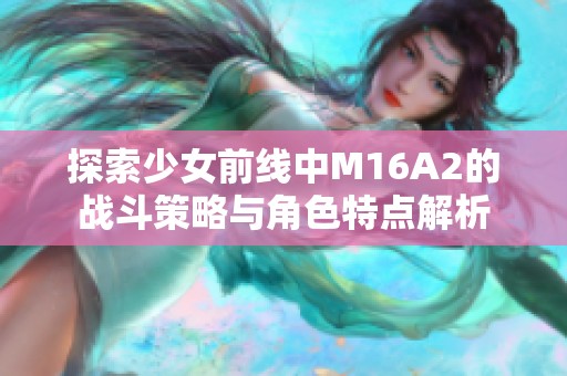 探索少女前线中M16A2的战斗策略与角色特点解析