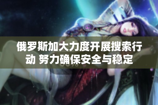 俄罗斯加大力度开展搜索行动 努力确保安全与稳定