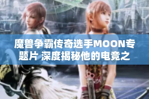 魔兽争霸传奇选手MOON专题片 深度揭秘他的电竞之路与心路历程