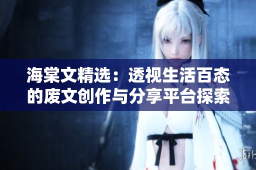 海棠文精选：透视生活百态的废文创作与分享平台探索