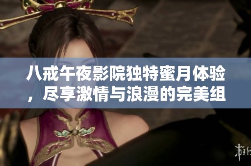 八戒午夜影院独特蜜月体验，尽享激情与浪漫的完美组合