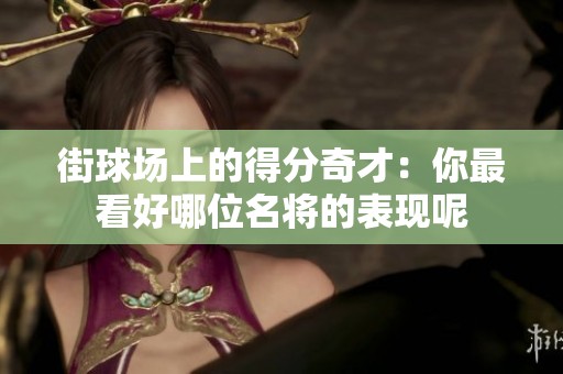 街球场上的得分奇才：你最看好哪位名将的表现呢