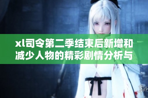 xl司令第二季结束后新增和减少人物的精彩剧情分析与探讨
