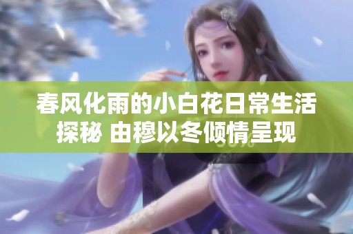 春风化雨的小白花日常生活探秘 由穆以冬倾情呈现