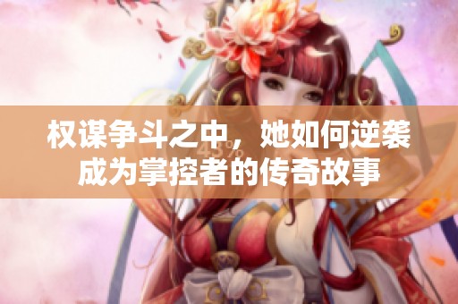 权谋争斗之中，她如何逆袭成为掌控者的传奇故事