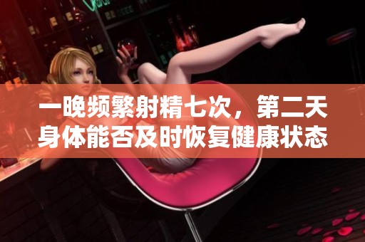 一晚频繁射精七次，第二天身体能否及时恢复健康状态