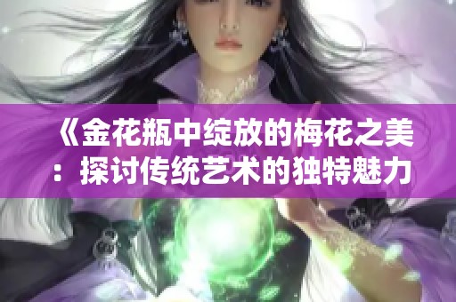 《金花瓶中绽放的梅花之美：探讨传统艺术的独特魅力与传承》