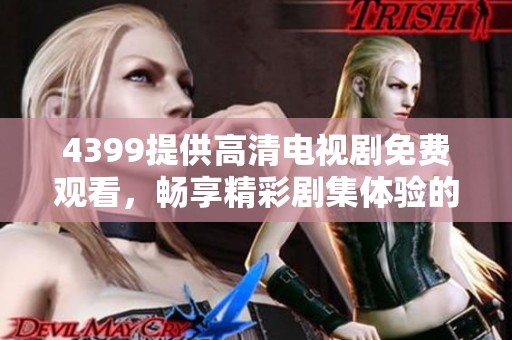 4399提供高清电视剧免费观看，畅享精彩剧集体验的全新平台指南