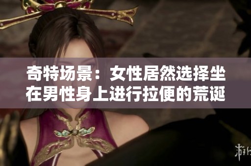 奇特场景：女性居然选择坐在男性身上进行拉便的荒诞行为