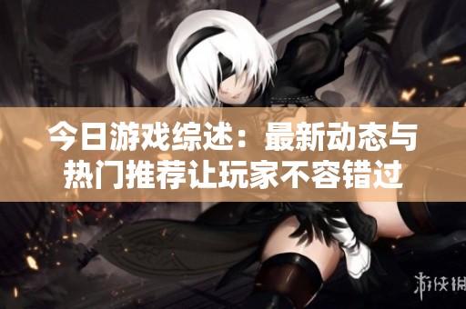 今日游戏综述：最新动态与热门推荐让玩家不容错过