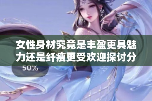 女性身材究竟是丰盈更具魅力还是纤瘦更受欢迎探讨分析