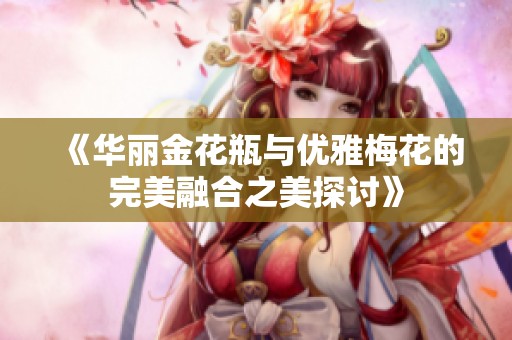 《华丽金花瓶与优雅梅花的完美融合之美探讨》