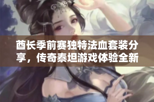 酋长季前赛独特法血套装分享，传奇泰坦游戏体验全新升级