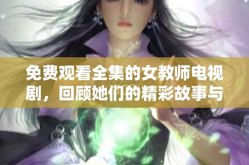 免费观看全集的女教师电视剧，回顾她们的精彩故事与成长历程