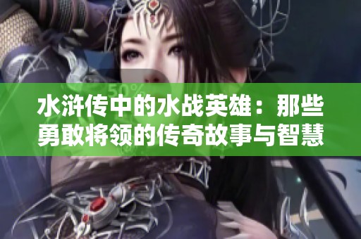 水浒传中的水战英雄：那些勇敢将领的传奇故事与智慧策略
