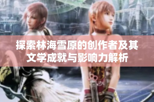 探索林海雪原的创作者及其文学成就与影响力解析