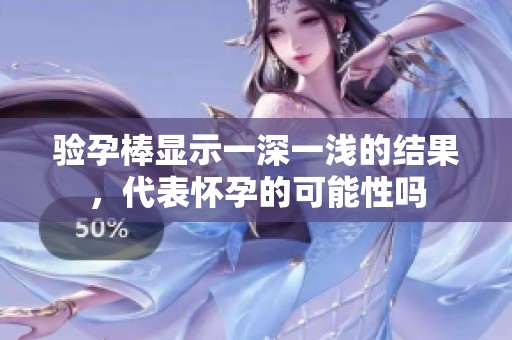 验孕棒显示一深一浅的结果，代表怀孕的可能性吗