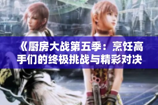 《厨房大战第五季：烹饪高手们的终极挑战与精彩对决》