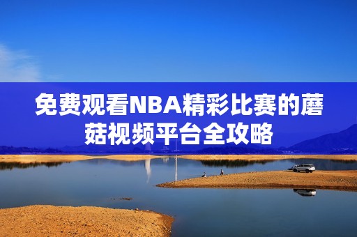 免费观看NBA精彩比赛的蘑菇视频平台全攻略