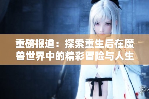 重磅报道：探索重生后在魔兽世界中的精彩冒险与人生转变