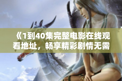 《1到40集完整电影在线观看地址，畅享精彩剧情无需付费》